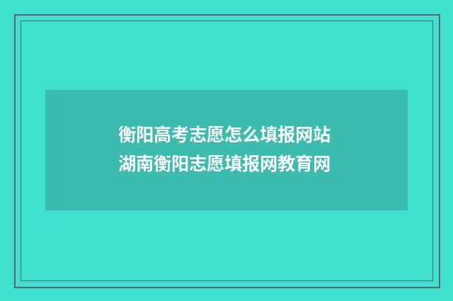 衡阳高考志愿怎么填报网站 湖南衡阳志愿填报网教育网