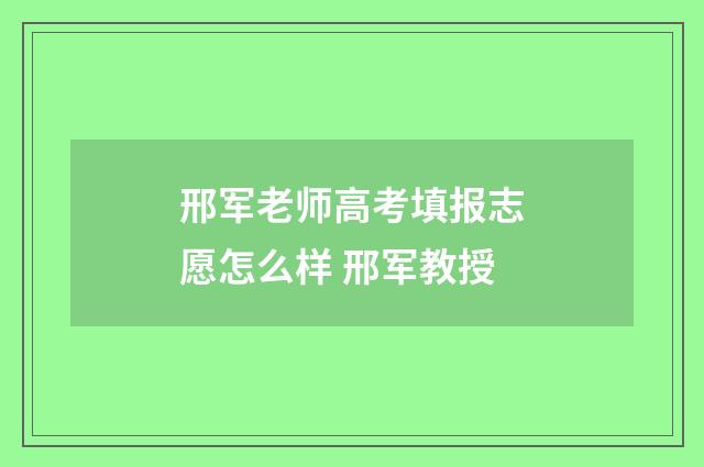邢军老师高考填报志愿怎么样 邢军教授