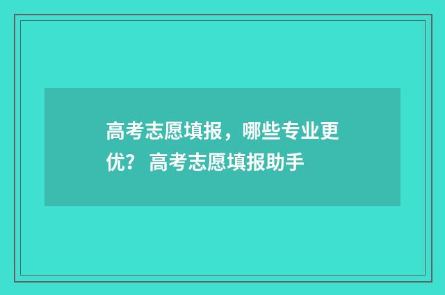高考志愿填报,哪些专业更优? 高考志愿填报助手