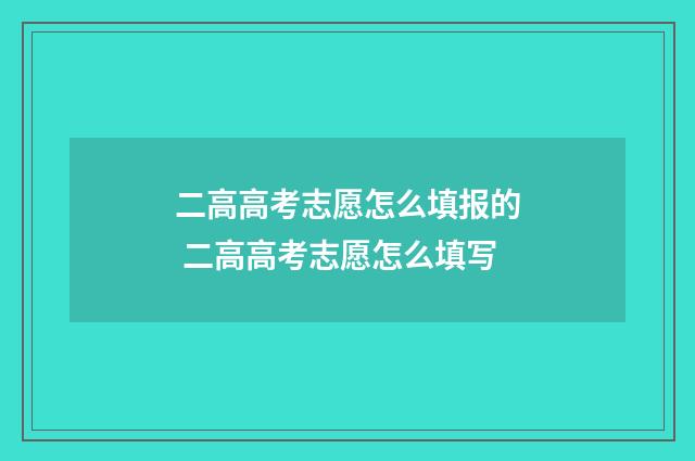二高高考志愿怎么填报的 二高高考志愿怎么填写