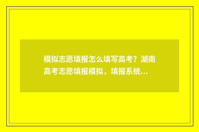 模拟志愿填报怎么填写高考？湖南高考志愿填报模拟，填报系统使用指南 模拟志愿填报怎么操作