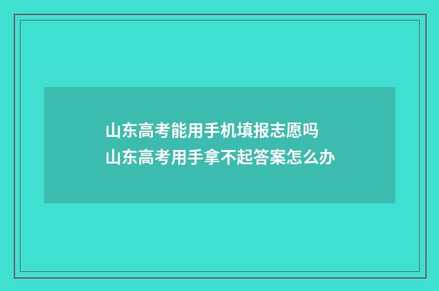 山东高考能用手机填报志愿吗 山东高考用手拿不起答案怎么办