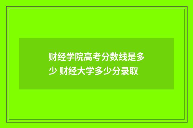 财经学院高考分数线是多少 财经大学多少分录取