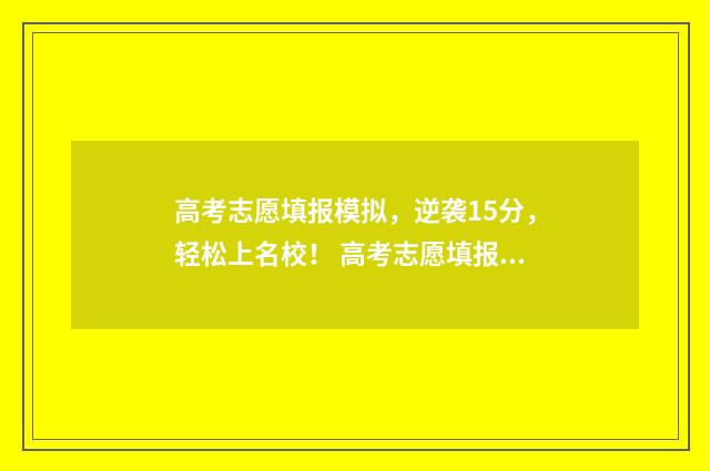 高考志愿填报模拟，逆袭15分，轻松上名校！ 高考志愿填报模板完整版