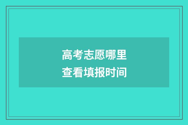 高考志愿哪里查看填报时间
