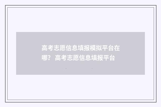 高考志愿信息填报模拟平台在哪? 高考志愿信息填报平台