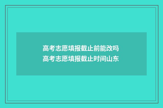 高考志愿填报截止前能改吗 高考志愿填报截止时间山东