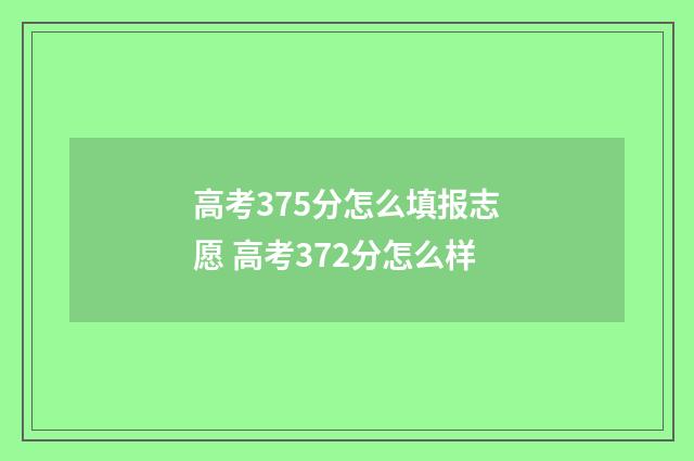高考375分怎么填报志愿 高考372分怎么样