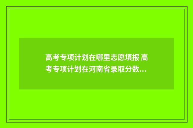 高考专项计划在哪里志愿填报 高考专项计划在河南省录取分数线