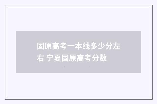 固原高考一本线多少分左右 宁夏固原高考分数