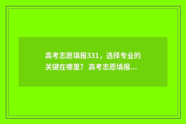 高考志愿填报331，选择专业的关键在哪里？ 高考志愿填报能填几个