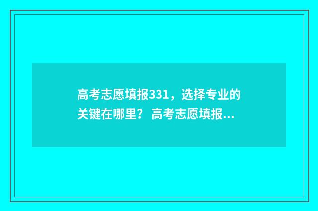 高考志愿填报331，选择专业的关键在哪里？ 高考志愿填报能填几个
