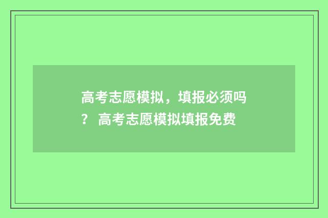 高考志愿模拟，填报必须吗？ 高考志愿模拟填报免费