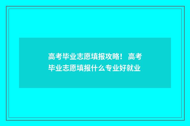 高考毕业志愿填报攻略！ 高考毕业志愿填报什么专业好就业