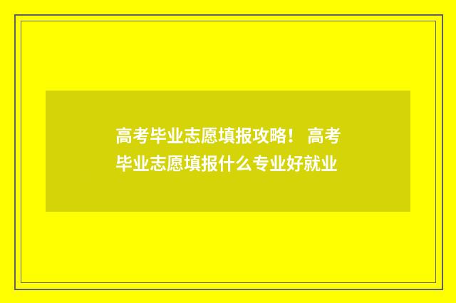 高考毕业志愿填报攻略！ 高考毕业志愿填报什么专业好就业
