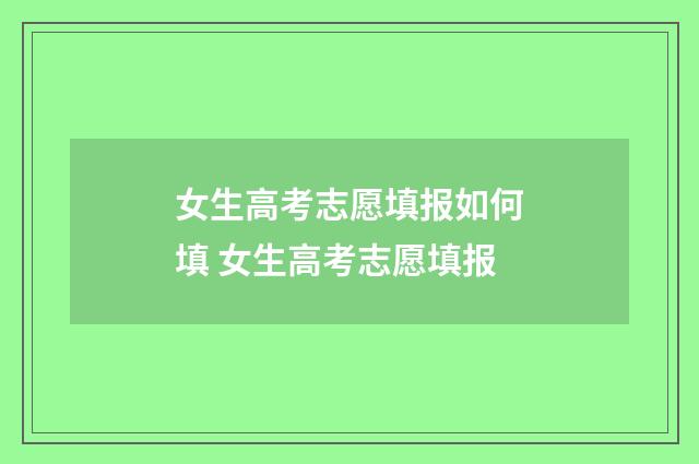 女生高考志愿填报如何填 女生高考志愿填报