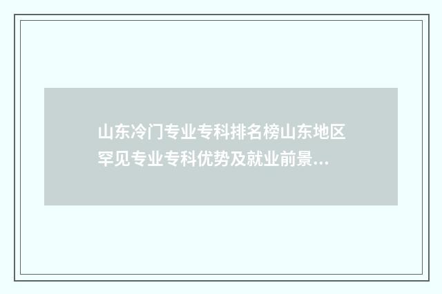 山东冷门专业专科排名榜山东地区罕见专业专科优势及就业前景 山东新高考冷门专业