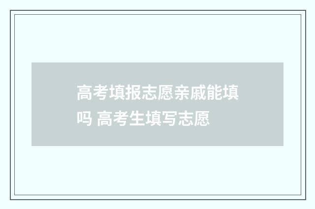 高考填报志愿亲戚能填吗 高考生填写志愿
