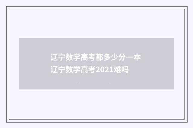 辽宁数学高考都多少分一本 辽宁数学高考2021难吗