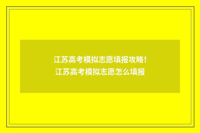 江苏高考模拟志愿填报攻略！ 江苏高考模拟志愿怎么填报