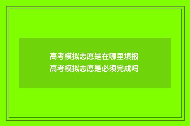 高考模拟志愿是在哪里填报 高考模拟志愿是必须完成吗