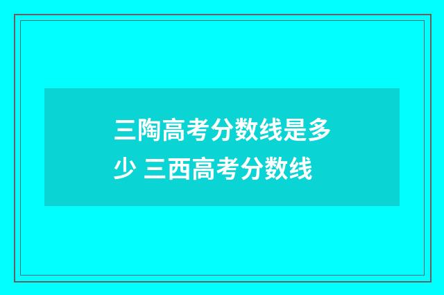 三陶高考分数线是多少 三西高考分数线