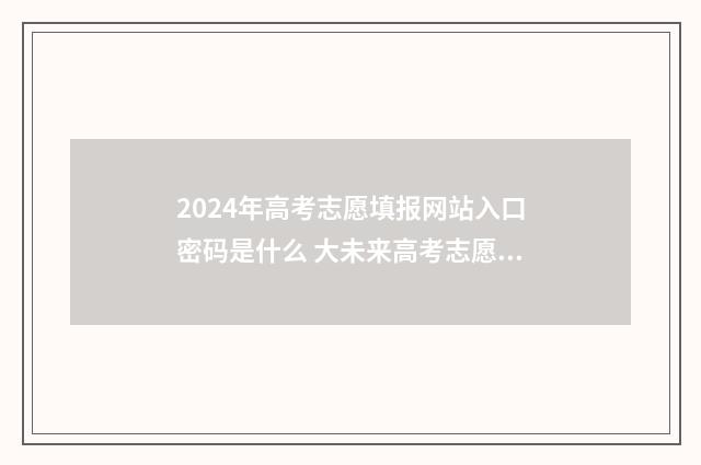 2024年高考志愿填报网站入口密码是什么 大未来高考志愿填报官网