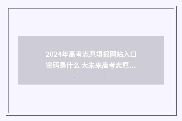 2024年高考志愿填报网站入口密码是什么 大未来高考志愿填报官网