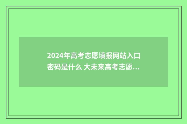 2024年高考志愿填报网站入口密码是什么 大未来高考志愿填报官网