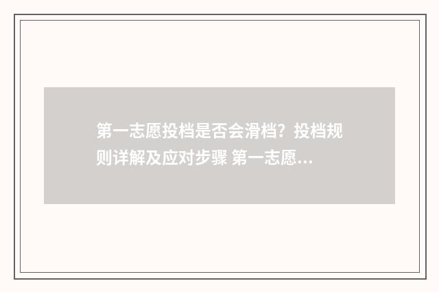 第一志愿投档是否会滑档？投档规则详解及应对步骤 第一志愿够投档线就可以上这个学校了