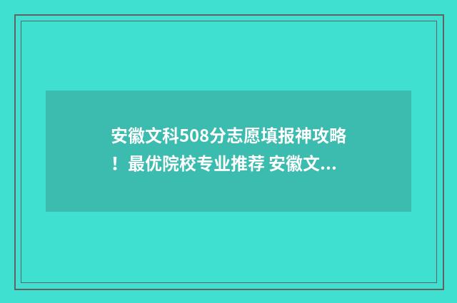 安徽文科508分志愿填报神攻略！最优院校专业推荐 安徽文科588分排名