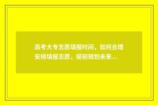 高考大专志愿填报时间，如何合理安排填报志愿，提前规划未来！ 高考大专志愿填报流程