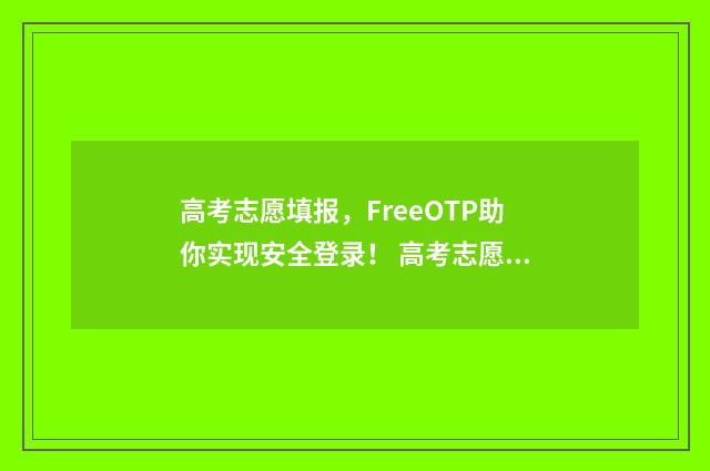 高考志愿填报,FreeOTP助你实现安全登录! 高考志愿填报时间和截止时间