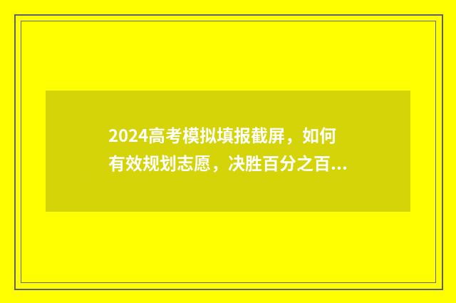 2024高考模拟填报截屏,如何有效规划志愿,决胜百分之百! 2024高考模拟填报时间