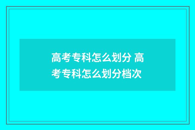 高考专科怎么划分 高考专科怎么划分档次