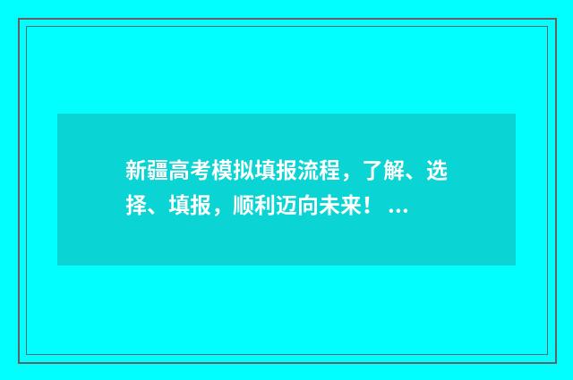 新疆高考模拟填报流程，了解、选择、填报，顺利迈向未来！ 新疆高考模拟填报志愿时间