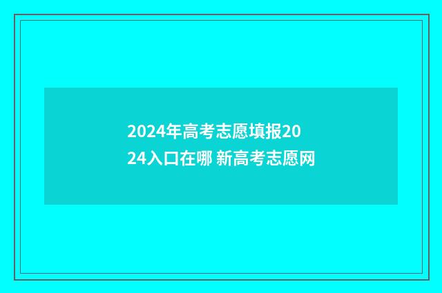 2024年高考志愿填报2024入口在哪 新高考志愿网