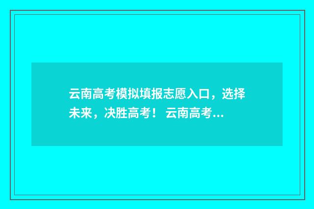 云南高考模拟填报志愿入口，选择未来，决胜高考！ 云南高考模拟填报志愿