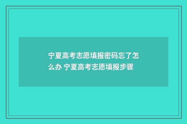 宁夏高考志愿填报密码忘了怎么办 宁夏高考志愿填报步骤