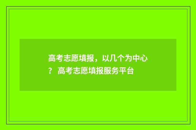 高考志愿填报，以几个为中心？ 高考志愿填报服务平台