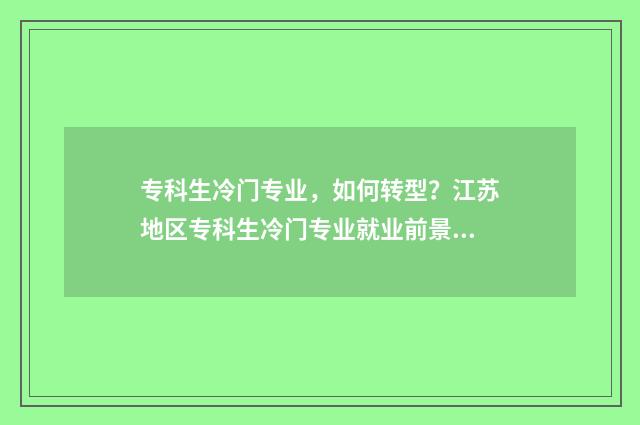 专科生冷门专业，如何转型？江苏地区专科生冷门专业就业前景及转型建议 专科冷门专业有哪些比较好
