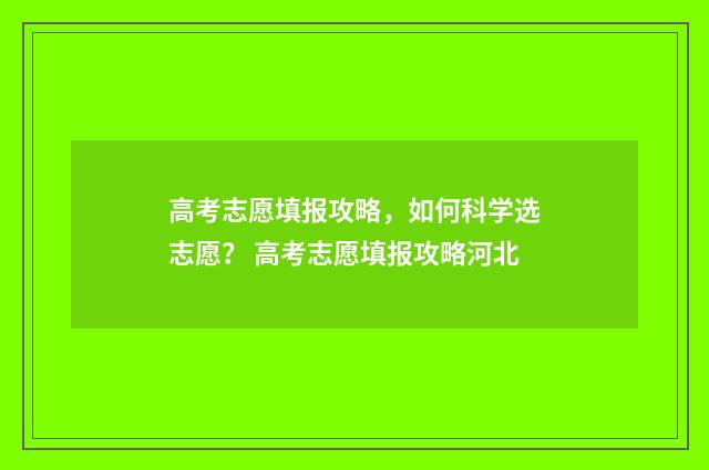 高考志愿填报攻略,如何科学选志愿? 高考志愿填报攻略河北