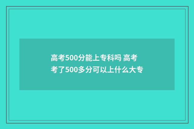 高考500分能上专科吗 高考考了500多分可以上什么大专