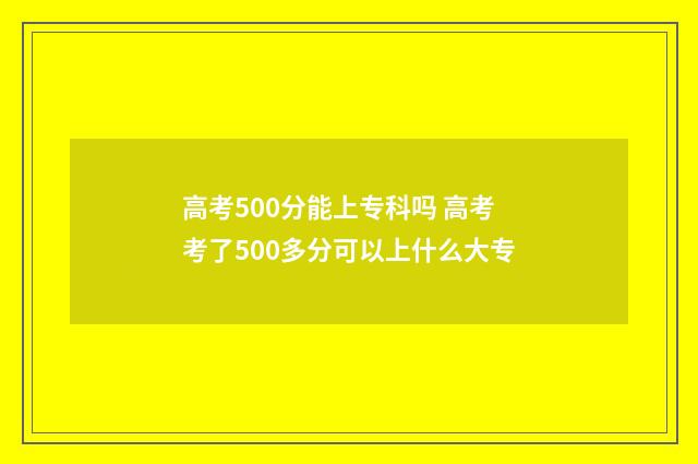 高考500分能上专科吗 高考考了500多分可以上什么大专