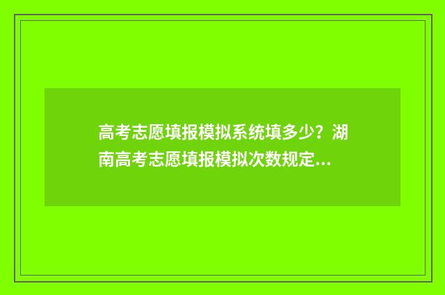 高考志愿填报模拟系统填多少？湖南高考志愿填报模拟次数规定 高考志愿填报模拟填报系统