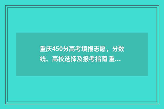 重庆450分高考填报志愿，分数线、高校选择及报考指南 重庆高考452分报考什么大学