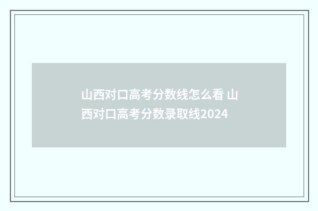 山西对口高考分数线怎么看 山西对口高考分数录取线2024