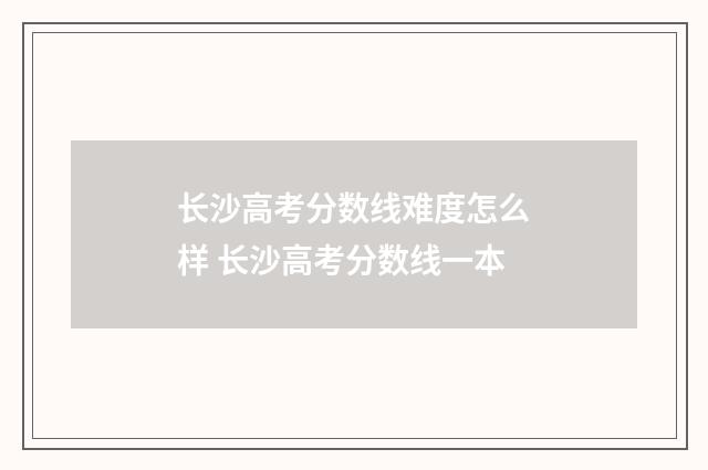 长沙高考分数线难度怎么样 长沙高考分数线一本