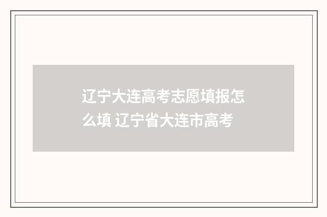 辽宁大连高考志愿填报怎么填 辽宁省大连市高考