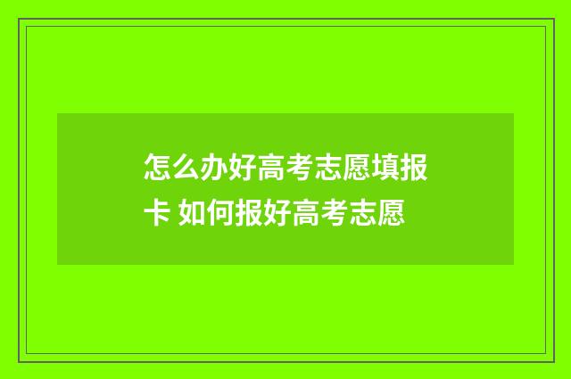 怎么办好高考志愿填报卡 如何报好高考志愿